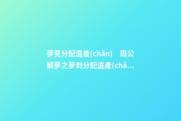 夢見分配遺產(chǎn)　周公解夢之夢到分配遺產(chǎn)
